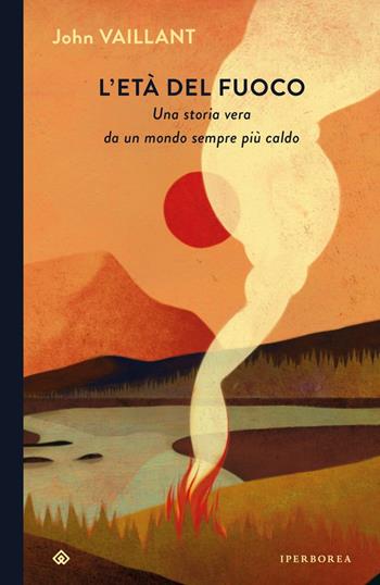 L'età del fuoco. Una storia vera da un mondo sempre più caldo - John Vaillant - Libro Iperborea 2024, I Corvi | Libraccio.it