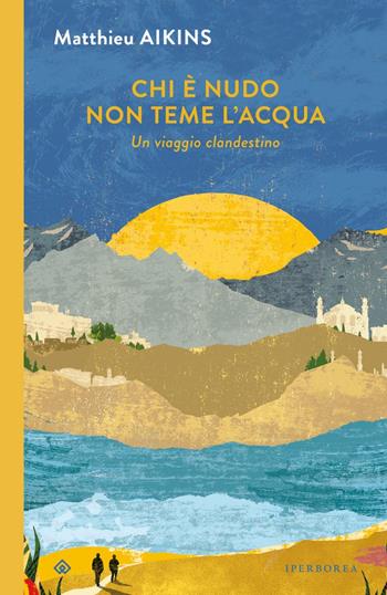 Chi è nudo non teme l'acqua. Un viaggio clandestino - Matthieu Aikins - Libro Iperborea 2023, I Corvi | Libraccio.it