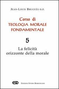 Corso di teologia morale fondamentale. Vol. 5: La felicità orizzonte della morale - Jean-Louis Bruguès - Libro ESD-Edizioni Studio Domenicano 2007 | Libraccio.it