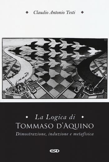 La logica di Tommaso d'Aquino. Dimostrazione, induzione e metafisica - Claudio Antonio Testi - Libro ESD-Edizioni Studio Domenicano 2019, Filosofia | Libraccio.it