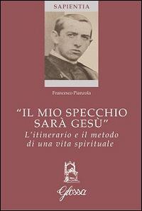 «Il mio specchio sarà Gesù». L'itinerario e il metodo di una vita spirituale - Francesco Pianzola - Libro Glossa 2014, Sapientia | Libraccio.it