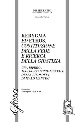 Kerygma ed ethos, costituzione della fede e ricerca della giustizia. Una ripresa teologico-fondamentale della filosofia di Italo Mancini - Emanuele Tizzoni - Libro Glossa 2019, Dissertatio. Series mediolanensis | Libraccio.it