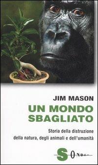 Un mondo sbagliato. Storia della distruzione della natura, degli animali e dell'umanità - Jim Mason - Libro Sonda 2007, Saggi | Libraccio.it