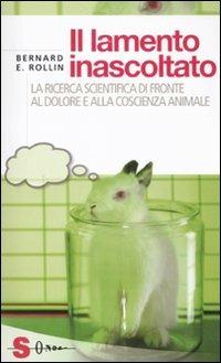 Il lamento inascoltato. La ricerca scientifica di fronte al dolore e alla coscienza animale - Bernard E. Rollin - Libro Sonda 2011, Saggi | Libraccio.it