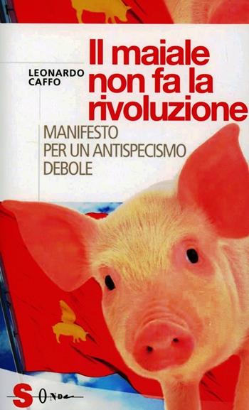 Il maiale non fa la rivoluzione. Manifesto per un antispecismo debole - Leonardo Caffo - Libro Sonda 2013, Saggi | Libraccio.it