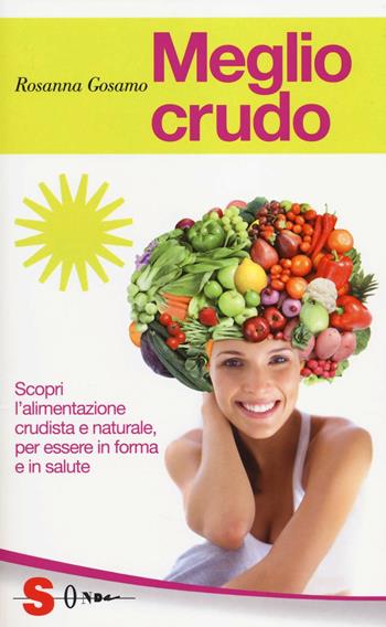 Meglio crudo. Scopri l'alimentazione crudista e naturale, per essere in forma e in salute - Rosanna Gosamo - Libro Sonda 2014, Guide | Libraccio.it