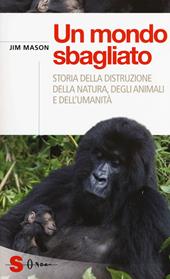 Un mondo sbagliato. Storia della distruzione della natura, degli animali e dell'umanità