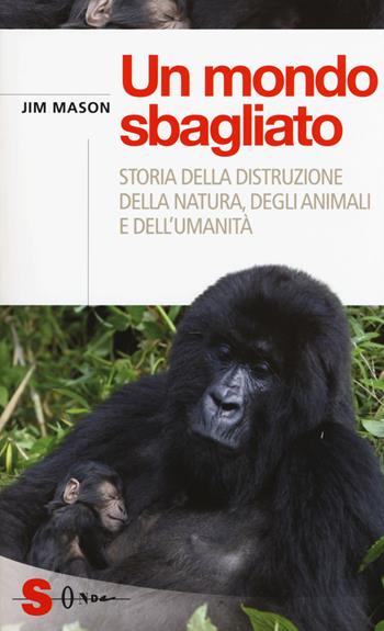 Un mondo sbagliato. Storia della distruzione della natura, degli animali e dell'umanità - Jim Mason - Libro Sonda 2015, Saggi | Libraccio.it