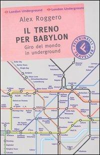 Il treno per Babylon. Giro del mondo in underground - Alex Roggero - Libro Feltrinelli 2004, Feltrinelli Traveller | Libraccio.it