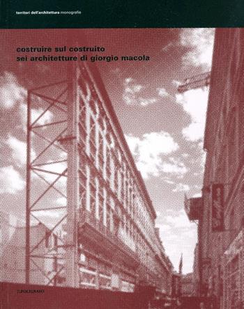 Costruire sul costruito. Sei architetture di Giorgio Macola. Ediz. illustrata  - Libro Il Poligrafo 2007, Territori dell'architettura. Monografie | Libraccio.it