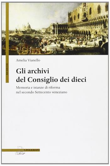 Gli archivi del Consiglio dei Dieci. Memoria e istanze di riforma nel secondo Settecento veneziano - Amelia Vianello - Libro Il Poligrafo 2009, Ricerche | Libraccio.it