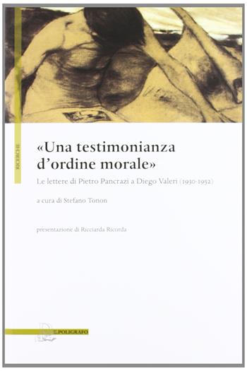 «Una testimonianza d'ordine morale». Lettere di pietro Pancrazi a Diego Valeri (1930-1952)  - Libro Il Poligrafo 2012, Ricerche | Libraccio.it