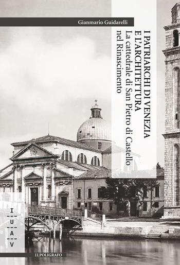 I patriarchi di Venezia e l'architettura. La cattedrale di San Pietro di Castello nel Rinascimento - Gianmario Guidarelli - Libro Il Poligrafo 2015, Ateneo IUAV. Saggi | Libraccio.it