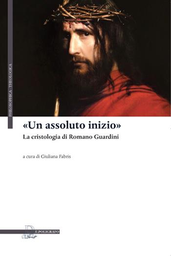 «Un assoluto inizio». La cristologia di Romano Guardini  - Libro Il Poligrafo 2015, Philosofica e theologica | Libraccio.it