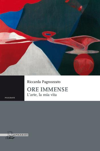 Ore immense. L'arte, la mia vita - Riccarda Pagnozzato - Libro Il Poligrafo 2016, Poligrafie | Libraccio.it