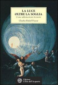 La luce oltre la soglia. Come addomesticare la morte - Charles-Rafaël Payeur - Libro L'Età dell'Acquario 2002, Tradizioni | Libraccio.it