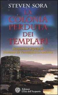 La colonia perduta dei Templari. La missione segreta di Giovanni da Verrazzano in America - Steven Sora - Libro L'Età dell'Acquario 2006, Uomini storia e misteri | Libraccio.it