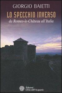 Lo specchio inverso. Da Rennes-le-Château all'Italia - Giorgio Baietti - Libro L'Età dell'Acquario 2007, Uomini, storia e misteri | Libraccio.it
