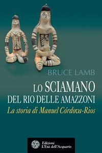 Lo sciamano del Rio delle Amazzoni. La storia di Manuel Córdova-Rios - Bruce Lamb - Libro L'Età dell'Acquario 2007, Uomini storia e misteri | Libraccio.it