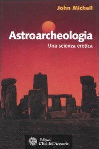 Astroarcheologia. Una scienza eretica - John Michell - Libro L'Età dell'Acquario 2008, Uomini storia e misteri | Libraccio.it