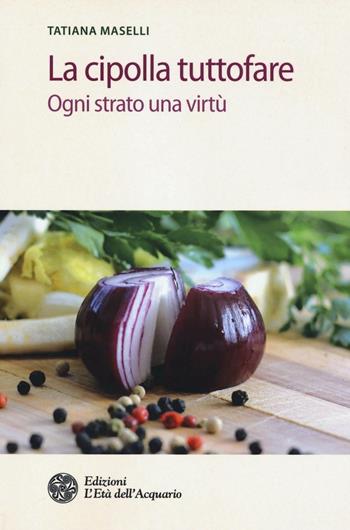 La cipolla tuttofare. Ogni strato una virtù - Tatiana Maselli - Libro L'Età dell'Acquario 2016, Salute&benessere | Libraccio.it