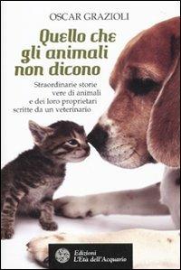 Quello che gli animali non dicono. Straordinarie storie vere di animali e dei loro proprietari scritte da un veterinario - Oscar Grazioli - Libro L'Età dell'Acquario 2010, Altrimondi | Libraccio.it
