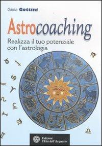 Astrocoaching. Realizza il tuo potenziale con l'astrologia - Gioia Gottini - Libro L'Età dell'Acquario 2011, Felici di crescere | Libraccio.it