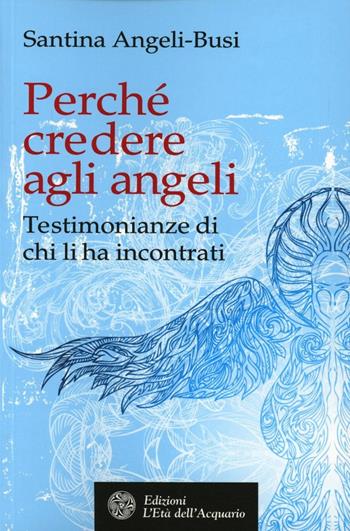 Perché credere agli angeli. Testimonianze di chi li ha incontrati - Santina Angeli-Busi - Libro L'Età dell'Acquario 2012, Uomini storia e misteri | Libraccio.it