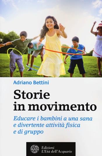 Storie in movimento. Educare i bambini a una sana e divertente attività fisica e di gruppo - Adriano Bettini - Libro L'Età dell'Acquario 2013, Salute&benessere | Libraccio.it