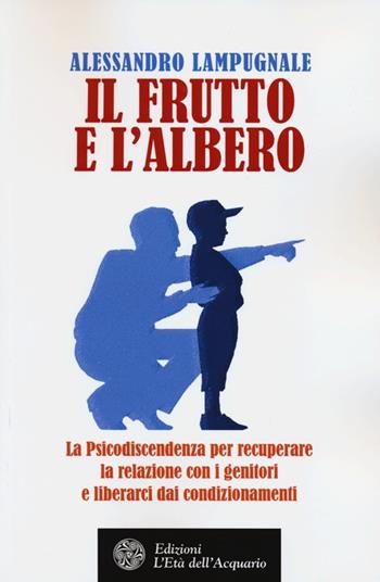 Il frutto e l'albero. La psicodiscendenza per recuperare la relazione con i genitori e liberarci dai condizionamenti - Alessandro Lampugnale - Libro L'Età dell'Acquario 2013, Felici di crescere | Libraccio.it