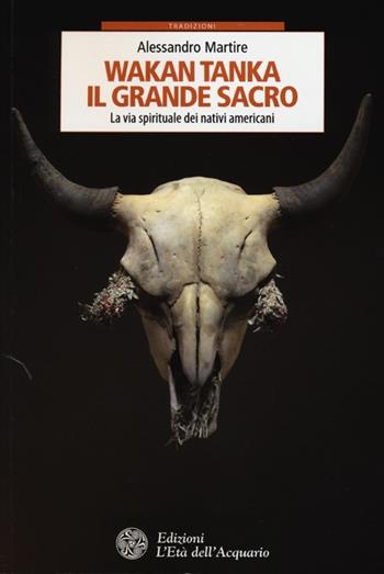 Wakan Tanka. Il grande sacro. La via spirituale dei nativi americani - Alessandro Martire - Libro L'Età dell'Acquario 2013, Tradizioni | Libraccio.it