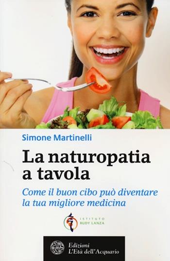 La naturopatia a tavola. Come il buon cibo può diventare la tua migliore medicina - Simone Martinelli - Libro L'Età dell'Acquario 2013, Salute&benessere | Libraccio.it