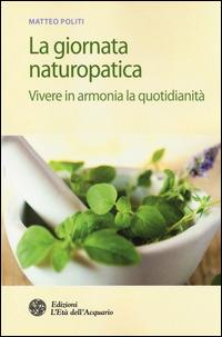 La giornata naturopatica. Vivere in armonia la quotidianità - Matteo Politi - Libro L'Età dell'Acquario 2014, Salute&benessere | Libraccio.it