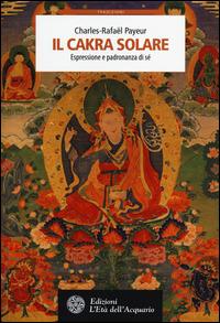Il cakra solare. Espressione e padronanza di sé - Charles-Rafaël Payeur - Libro L'Età dell'Acquario 2014, Tradizioni | Libraccio.it
