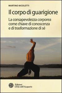 Il corpo di guarigione. La consapevolezza corporea come chiave di conoscenza e di trasformazione di sé - Martino Nicoletti - Libro L'Età dell'Acquario 2014, Salute&benessere | Libraccio.it