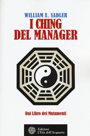I Ching del manager. Dal libro dei mutamenti - William E. Sadler - Libro L'Età dell'Acquario 2015, Felici di crescere | Libraccio.it