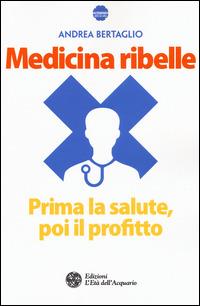 Medicina ribelle. Prima la salute, poi il profitto - Andrea Bertaglio - Libro L'Età dell'Acquario 2015, Altrimondi | Libraccio.it