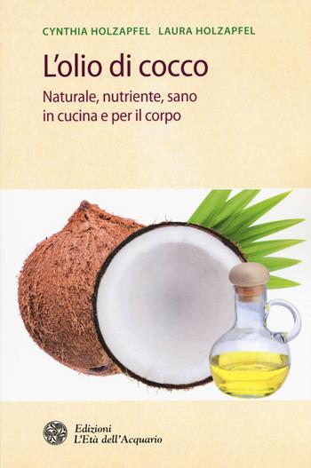 L'olio di cocco. Naturale, nutriente, sano in cucina e per il corpo - Cynthia Holzapfel, Laura Holzapfel - Libro L'Età dell'Acquario 2015, Salute&benessere | Libraccio.it