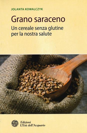 Grano saraceno. Un cereale senza glutine per la nostra salute - Jolanta Kowalczyk - Libro L'Età dell'Acquario 2015, Salute&benessere | Libraccio.it