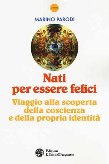 Nati per essere felici. Viaggio alla scoperta della coscienza e della propria identità - Marino Parodi - Libro L'Età dell'Acquario 2015, Altrimondi | Libraccio.it