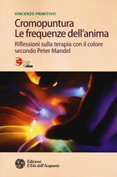 Cromopuntura. Le frequenze dell'anima. Riflessioni sulla terapia con il colore secondo Peter Mandel