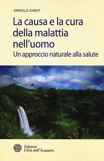 La causa e la cura della malattia nell'uomo. Un approccio naturale alla salute - Arnold Ehret - Libro L'Età dell'Acquario 2015, Salute&benessere | Libraccio.it