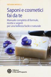 Saponi e cosmetici fai da te. Manuale completo di formule, ricette e segreti per una bellezza facile e naturale