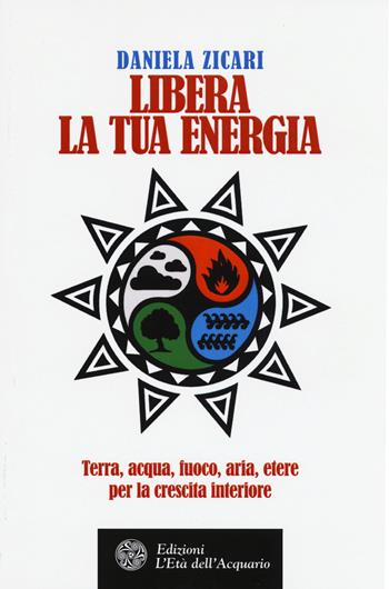 Libera la tua energia. Terra, acqua, fuoco, aria, etere per la crescita interiore - Daniela Zicari - Libro L'Età dell'Acquario 2016, Felici di crescere | Libraccio.it