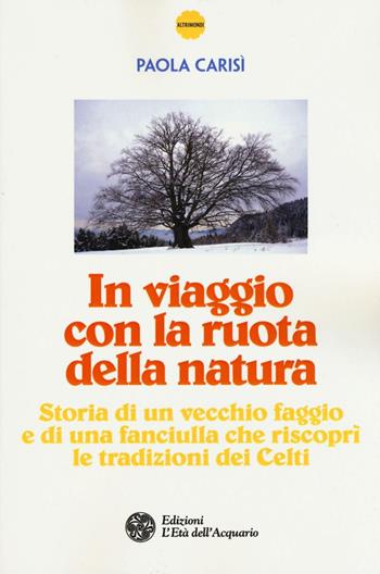In viaggio con la ruota della natura. Storia di un vecchio faggio e di una ragazza che riscoprì le tradizioni dei celti - Paola Carisì - Libro L'Età dell'Acquario 2016, Altrimondi | Libraccio.it