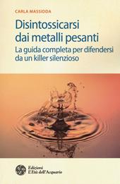 Disintossicarsi dai metalli pesanti. La guida completa per difendersi da un killer silenzioso