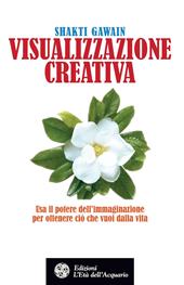 Visualizzazione creativa. Usa il potere dell'immaginazione per ottenere ciò che vuoi nella vita