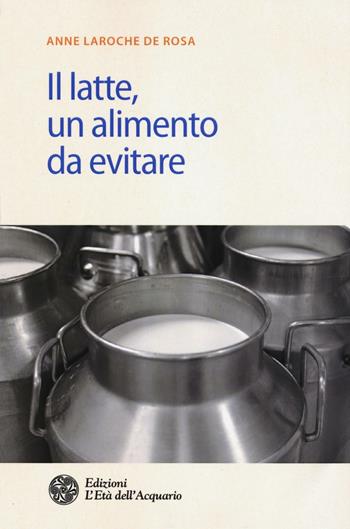 Il latte. Un alimento da evitare - Anne Laroche de Rosa - Libro L'Età dell'Acquario 2016, Salute&benessere | Libraccio.it