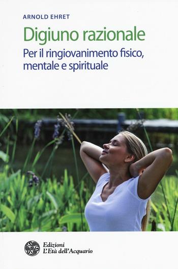 Digiuno razionale. Per il ringiovamento fisico, mentale e spirituale - Arnold Ehret - Libro L'Età dell'Acquario 2017, Salute&benessere | Libraccio.it