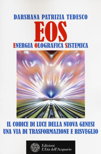 Eos. Energia olografica sistemica. Il codice di luce della Nuova Genesi. Una via di trasformazione e risveglio - Darshana Patrizia Tedesco - Libro L'Età dell'Acquario 2018, Felici di crescere | Libraccio.it